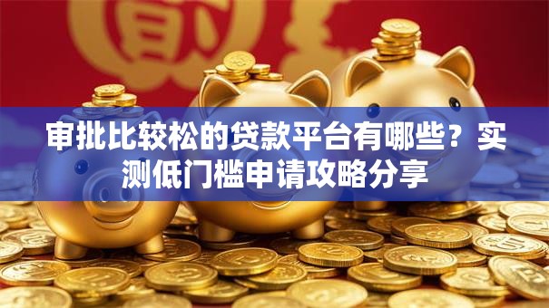 审批比较松的贷款平台有哪些？实测低门槛申请攻略分享
