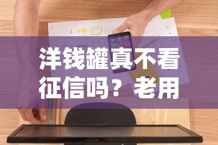 洋钱罐真不看征信吗？老用户实测后终于敢说真话了！