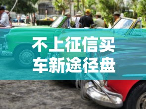 不上征信买车新途径盘点：征信不良也能轻松购车方案解析