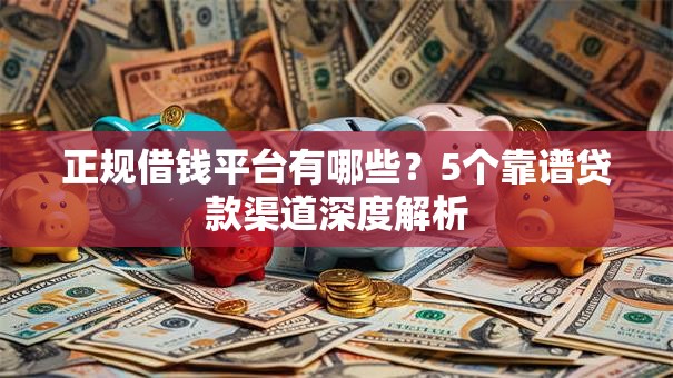 正规借钱平台有哪些？5个靠谱贷款渠道深度解析