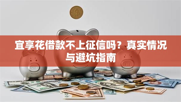 宜享花借款不上征信吗?真实情况与避坑指南 宜享花借款不上征信吗?真实情况与避坑指南