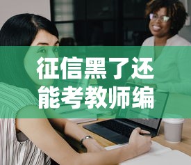 征信黑了还能考教师编吗?这些影响你得提前摸清! 征信黑了还能考教师编吗?这些影响你得提前摸清!