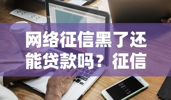 网络征信黑了还能贷款吗?征信修复攻略与避坑指南 网络征信黑了还能贷款吗?征信修复攻略与避坑指南