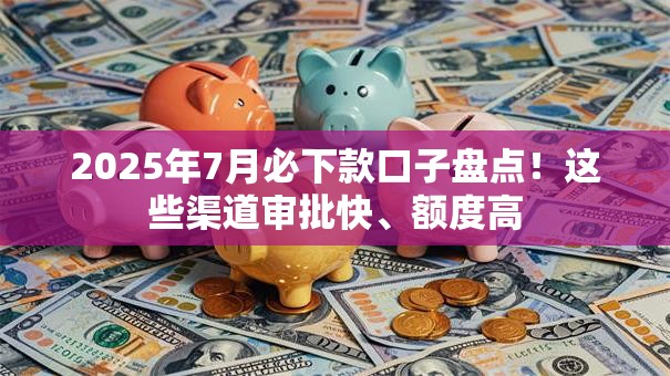 2025年7月必下款口子盘点！这些渠道审批快、额度高