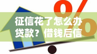 征信花了怎么办贷款?借钱后信用修复全攻略 征信花了怎么办贷款?借钱后信用修复全攻略