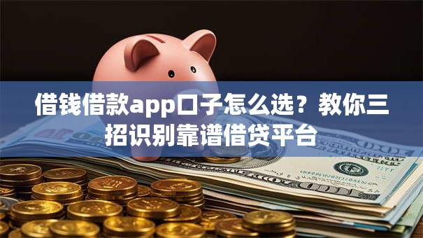 借钱借款app口子怎么选?教你三招识别靠谱借贷平台 借钱借款app口子怎么选?教你三招识别靠谱借贷平台