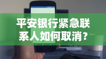 平安银行紧急联系人如何取消？这3招亲测有效