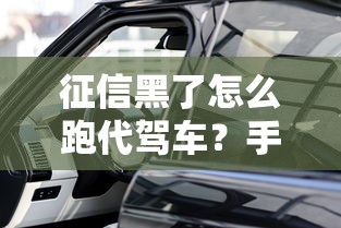 征信黑了怎么跑代驾车？手把手教你破解贷款难题