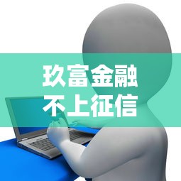 玖富金融不上征信吗？贷款前必看的征信影响分析