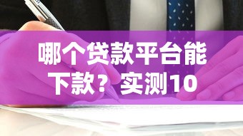 哪个贷款平台能下款?实测10家靠谱平台,快速到账不踩坑! 哪个贷款平台能下款?实测10家靠谱平台,快速到账不踩坑!