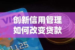 创新信用管理如何改变贷款行业？这三大突破正在颠覆传统！