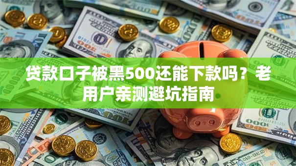 贷款口子被黑500还能下款吗?老用户亲测避坑指南 贷款口子被黑500还能下款吗?老用户亲测避坑指南