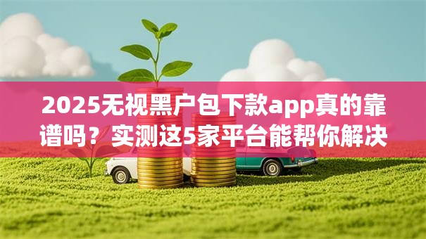 2025无视黑户包下款app真的靠谱吗?实测这5家平台能帮你解决难题! 2025无视黑户包下款app真的靠谱吗?实测这5家平台能帮你解决难题!