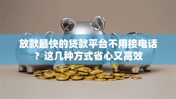 放款最快的贷款平台不用接电话?这几种方式省心又高效 放款最快的贷款平台不用接电话?这几种方式省心又高效