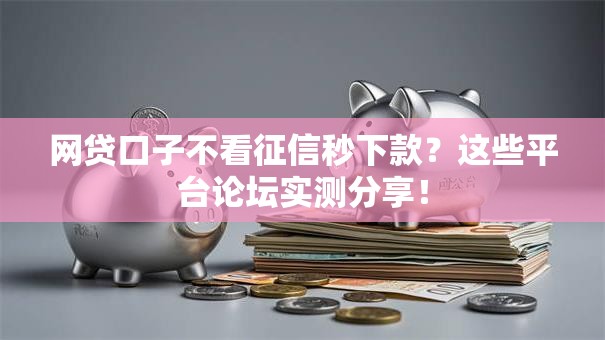 网贷口子不看征信秒下款?这些平台论坛实测分享! 网贷口子不看征信秒下款?这些平台论坛实测分享!