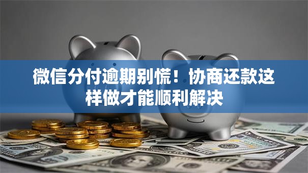 微信分付逾期别慌！协商还款这样做才能顺利解决