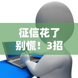 征信花了别慌!3招教你轻松搞定贷款难题 征信花了别慌!3招教你轻松搞定贷款难题