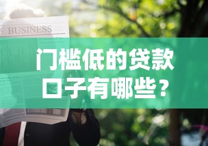 门槛低的贷款口子有哪些?这几个平台容易申请! 门槛低的贷款口子有哪些?这几个平台容易申请!