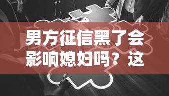 男方征信黑了会影响媳妇吗?这5个隐藏风险你必须知道! 男方征信黑了会影响媳妇吗?这5个隐藏风险你必须知道!