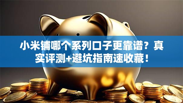 小米铺哪个系列口子更靠谱?真实评测+避坑指南速收藏! 小米铺哪个系列口子更靠谱?真实评测+避坑指南速收藏!