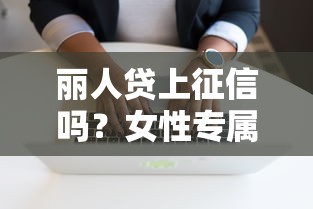 丽人贷上征信吗?女性专属贷款必看的信用影响解析 丽人贷上征信吗?女性专属贷款必看的信用影响解析