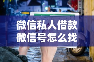 微信私人借款微信号怎么找?这份避坑指南请收好 微信私人借款微信号怎么找?这份避坑指南请收好