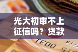 光大初审不上征信吗?贷款流程征信问题全解析 光大初审不上征信吗?贷款流程征信问题全解析