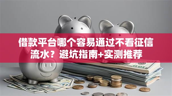 借款平台哪个容易通过不看征信流水?避坑指南+实测推荐 借款平台哪个容易通过不看征信流水?避坑指南+实测推荐