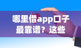 哪里借app口子最靠谱?这些正规平台审核快、到账稳! 哪里借app口子最靠谱?这些正规平台审核快、到账稳!