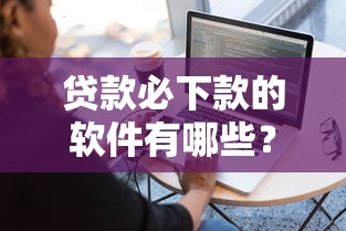 贷款必下款的软件有哪些?这几个平台审核宽松容易通过 贷款必下款的软件有哪些?这几个平台审核宽松容易通过