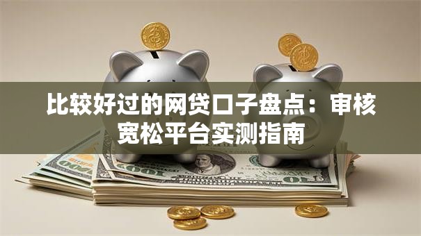 比较好过的网贷口子盘点:审核宽松平台实测指南 比较好过的网贷口子盘点:审核宽松平台实测指南
