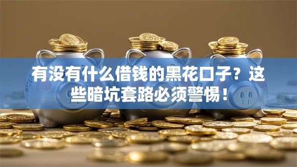 有没有什么借钱的黑花口子?这些暗坑套路必须警惕! 有没有什么借钱的黑花口子?这些暗坑套路必须警惕!