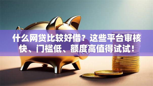 什么网贷比较好借？这些平台审核快、门槛低、额度高值得试试！