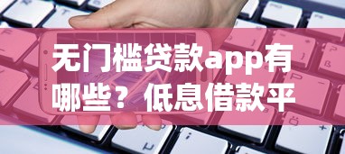 无门槛贷款app有哪些?低息借款平台真实测评+避坑指南 无门槛贷款app有哪些?低息借款平台真实测评+避坑指南