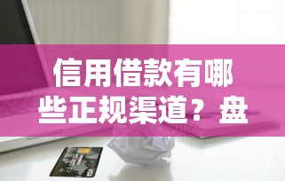 信用借款有哪些正规渠道?盘点5大靠谱平台及申请技巧 信用借款有哪些正规渠道?盘点5大靠谱平台及申请技巧