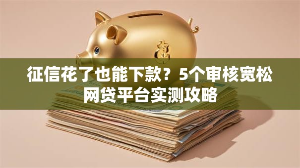 征信花了也能下款?5个审核宽松网贷平台实测攻略 征信花了也能下款?5个审核宽松网贷平台实测攻略