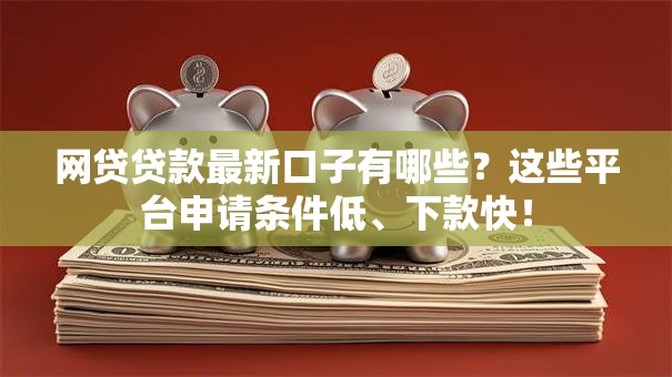 网贷贷款最新口子有哪些?这些平台申请条件低、下款快! 网贷贷款最新口子有哪些?这些平台申请条件低、下款快!