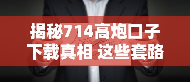 揭秘714高炮口子下载真相 这些套路千万要当心