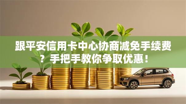 跟平安信用卡中心协商减免手续费？手把手教你争取优惠！