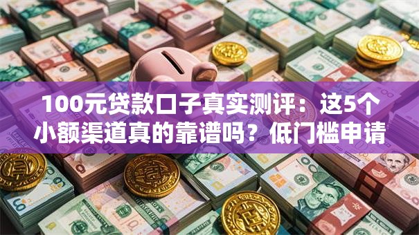 100元贷款口子真实测评：这5个小额渠道真的靠谱吗？低门槛申请攻略速看！