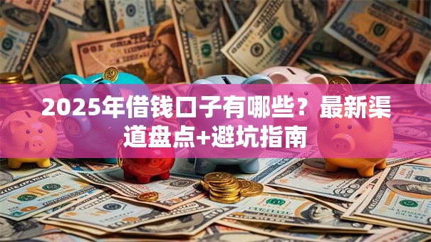 2025年借钱口子有哪些?最新渠道盘点+避坑指南 2025年借钱口子有哪些?最新渠道盘点+避坑指南