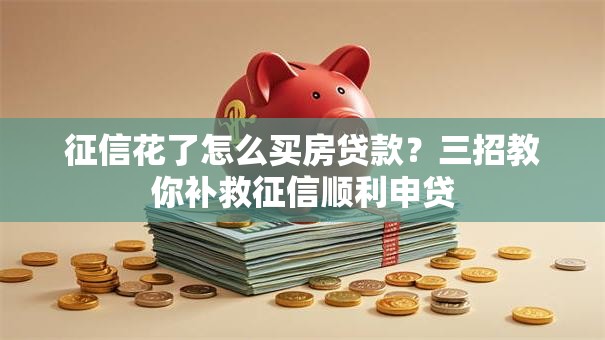征信花了怎么买房贷款?三招教你补救征信顺利申贷 征信花了怎么买房贷款?三招教你补救征信顺利申贷