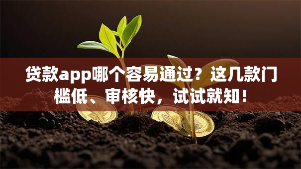 贷款app哪个容易通过？这几款门槛低、审核快，试试就知！