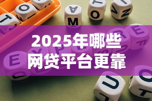 2025年哪些网贷平台更靠谱？选对渠道避坑指南