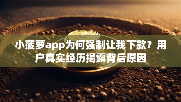 小菠萝app为何强制让我下款?用户真实经历揭露背后原因 小菠萝app为何强制让我下款?用户真实经历揭露背后原因