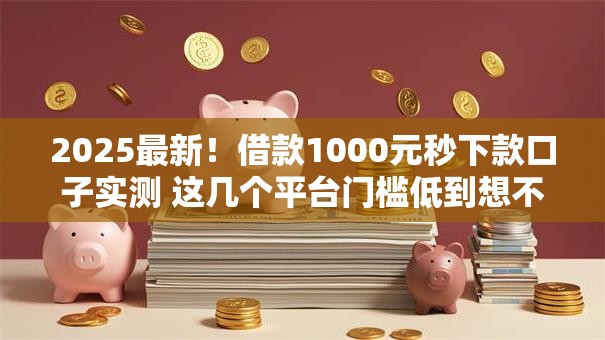 2025最新!借款1000元秒下款口子实测 这几个平台门槛低到想不到 2025最新!借款1000元秒下款口子实测 这几个平台门槛低到想不到