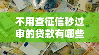不用查征信秒过审的贷款有哪些？这几种方式或许能帮到你