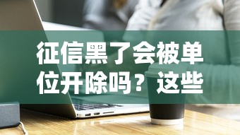 征信黑了会被单位开除吗？这些职场规则必须了解！