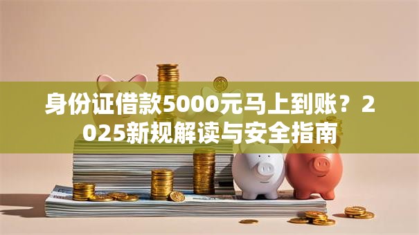 身份证借款5000元马上到账?2025新规解读与安全指南 身份证借款5000元马上到账?2025新规解读与安全指南
