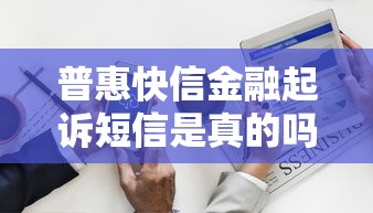 普惠快信金融起诉短信是真的吗？收到后千万别急着转账！